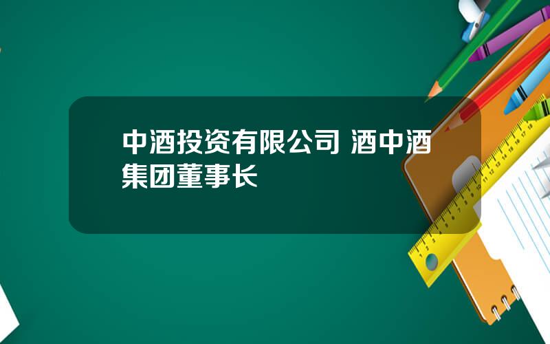 中酒投资有限公司 酒中酒集团董事长